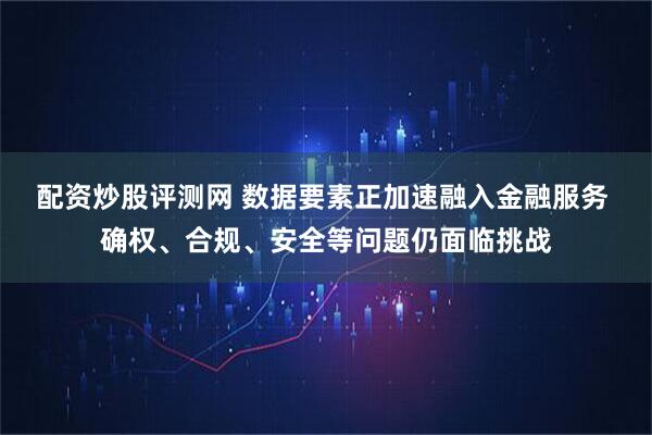 配资炒股评测网 数据要素正加速融入金融服务 确权、合规、安全等问题仍面临挑战