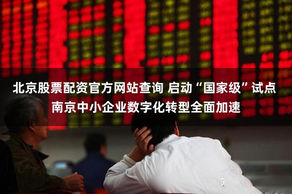 北京股票配资官方网站查询 启动“国家级”试点 南京中小企业数字化转型全面加速