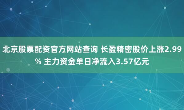 北京股票配资官方网站查询 长盈精密股价上涨2.99% 主力资金单日净流入3.57亿元