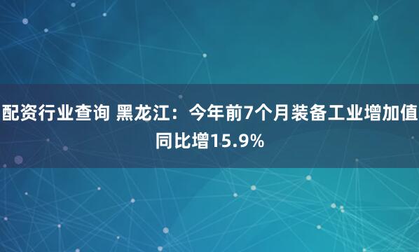 配资行业查询 黑龙江：今年前7个月装备工业增加值同比增15.9%