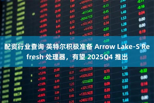配资行业查询 英特尔积极准备 Arrow Lake-S Refresh 处理器，有望 2025Q4 推出