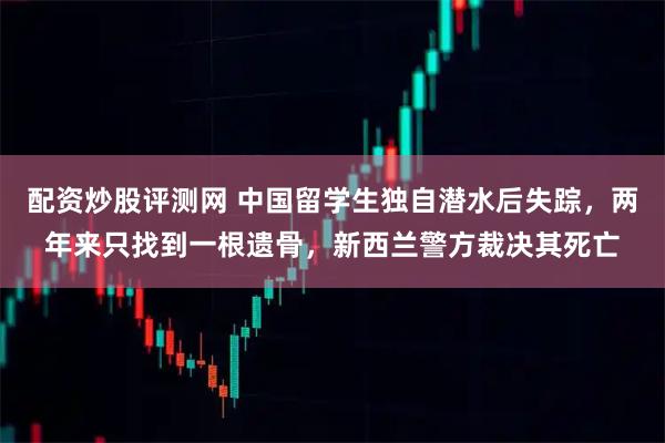 配资炒股评测网 中国留学生独自潜水后失踪，两年来只找到一根遗骨，新西兰警方裁决其死亡