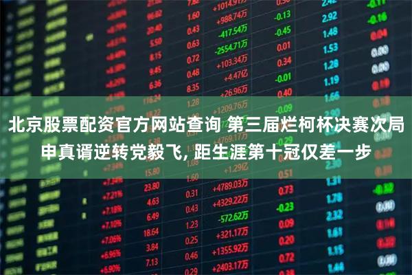 北京股票配资官方网站查询 第三届烂柯杯决赛次局申真谞逆转党毅飞, 距生涯第十冠仅差一步