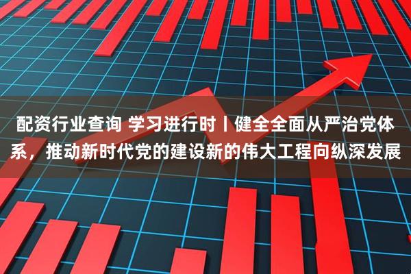 配资行业查询 学习进行时丨健全全面从严治党体系，推动新时代党的建设新的伟大工程向纵深发展