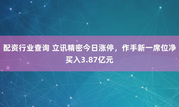 配资行业查询 立讯精密今日涨停，作手新一席位净买入3.87亿元