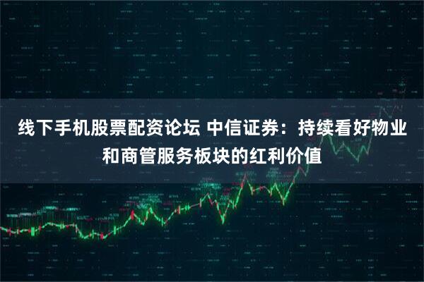 线下手机股票配资论坛 中信证券：持续看好物业和商管服务板块的红利价值