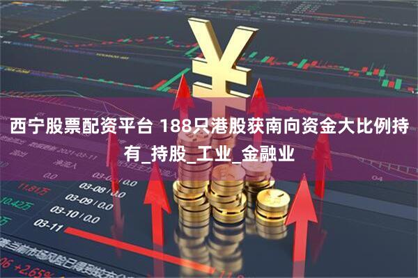 西宁股票配资平台 188只港股获南向资金大比例持有_持股_工业_金融业