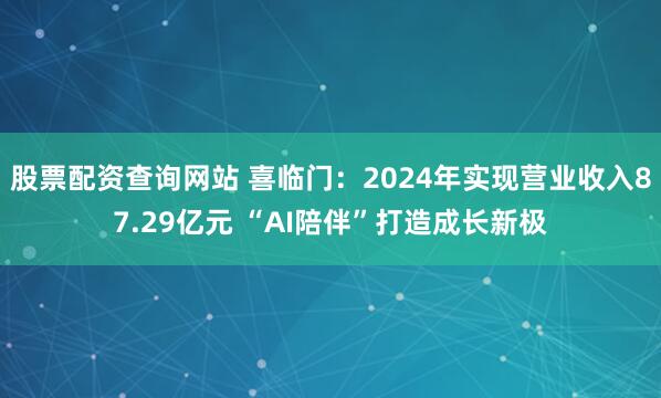 股票配资查询网站 喜临门：2024年实现营业收入87.29亿元 “AI陪伴”打造成长新极
