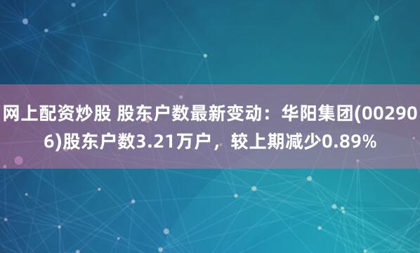 网上配资炒股 股东户数最新变动：华阳集团(002906)股东户数3.21万户，较上期减少0.89%