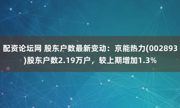 配资论坛网 股东户数最新变动：京能热力(002893)股东户数2.19万户，较上期增加1.3%