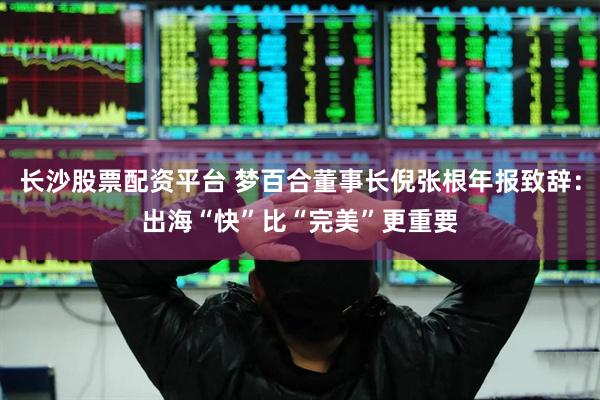 长沙股票配资平台 梦百合董事长倪张根年报致辞：出海“快”比“完美”更重要