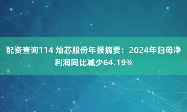 配资查询114 灿芯股份年报摘要：2024年归母净利润同比减少64.19%
