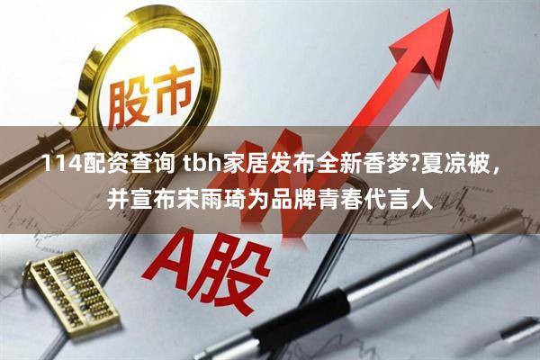 114配资查询 tbh家居发布全新香梦?夏凉被，并宣布宋雨琦为品牌青春代言人