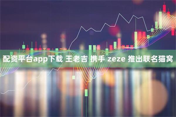 配资平台app下载 王老吉 携手 zeze 推出联名猫窝