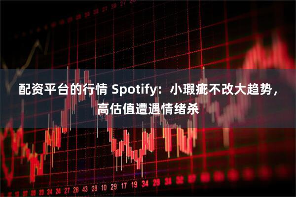 配资平台的行情 Spotify：小瑕疵不改大趋势，高估值遭遇情绪杀