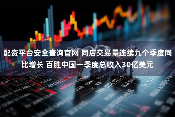 配资平台安全查询官网 同店交易量连续九个季度同比增长 百胜中国一季度总收入30亿美元