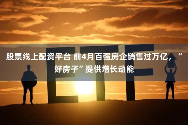 股票线上配资平台 前4月百强房企销售过万亿，“好房子”提供增长动能