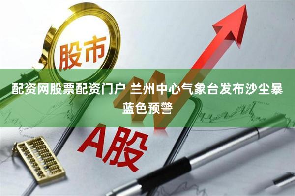 配资网股票配资门户 兰州中心气象台发布沙尘暴蓝色预警