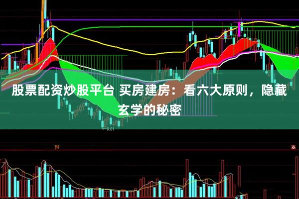 股票配资炒股平台 买房建房：看六大原则，隐藏玄学的秘密