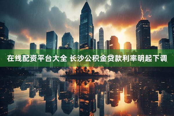 在线配资平台大全 长沙公积金贷款利率明起下调
