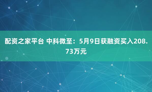 配资之家平台 中科微至：5月9日获融资买入208.73万元