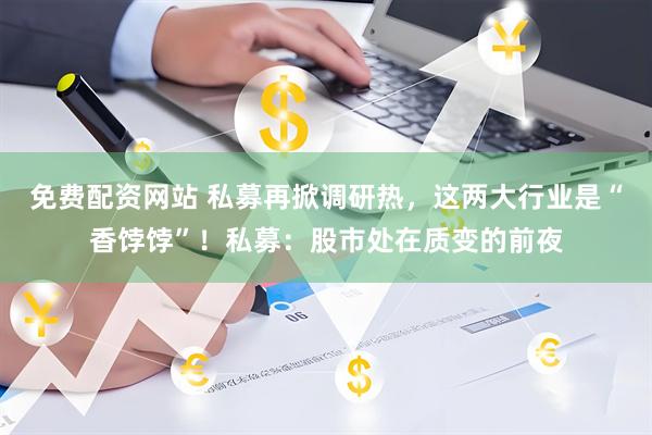 免费配资网站 私募再掀调研热，这两大行业是“香饽饽”！私募：股市处在质变的前夜