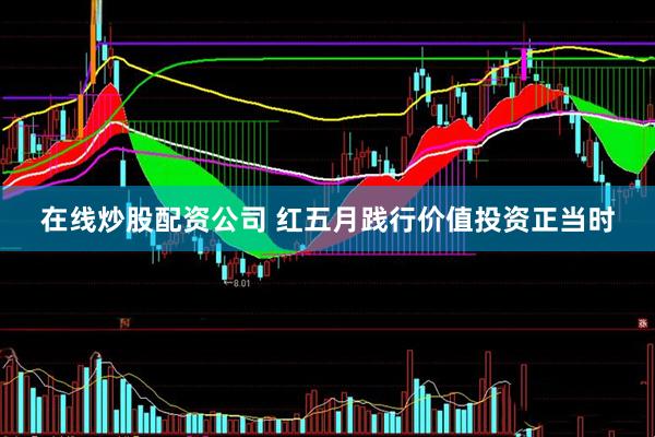 在线炒股配资公司 红五月践行价值投资正当时