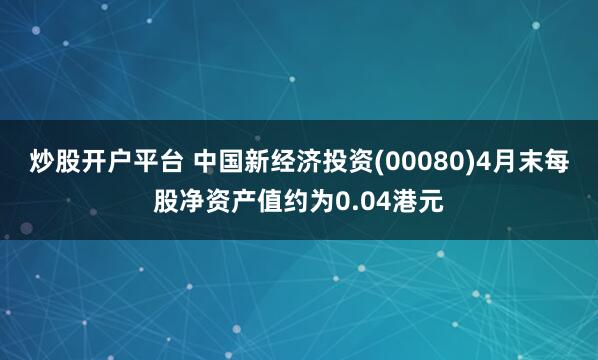 炒股开户平台 中国新经济投资(00080)4月末每股净资产值约为0.04港元