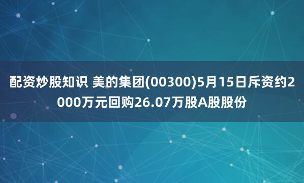 配资炒股知识 美的集团(00300)5月15日斥资约2000万元回购26.07万股A股股份