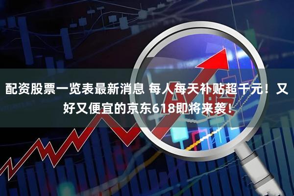 配资股票一览表最新消息 每人每天补贴超千元！又好又便宜的京东618即将来袭！
