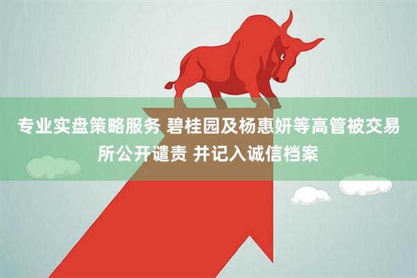 专业实盘策略服务 碧桂园及杨惠妍等高管被交易所公开谴责 并记入诚信档案