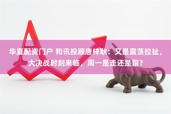 华夏配资门户 和讯投顾唐梓耿：又是震荡拉扯，大决战时刻来临，周一是走还是留？