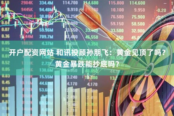 开户配资网站 和讯投顾孙朋飞：黄金见顶了吗？黄金暴跌能抄底吗？
