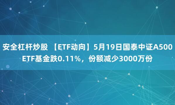安全杠杆炒股 【ETF动向】5月19日国泰中证A500ETF基金跌0.11%，份额减少3000万份