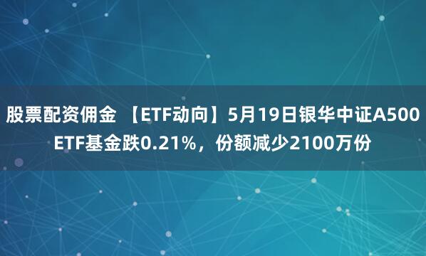 股票配资佣金 【ETF动向】5月19日银华中证A500ETF基金跌0.21%，份额减少2100万份