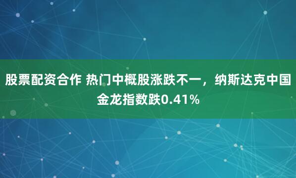 股票配资合作 热门中概股涨跌不一，纳斯达克中国金龙指数跌0.41%