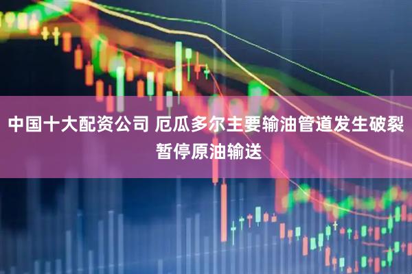 中国十大配资公司 厄瓜多尔主要输油管道发生破裂 暂停原油输送