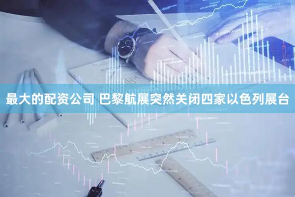 最大的配资公司 巴黎航展突然关闭四家以色列展台