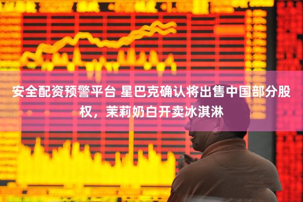安全配资预警平台 星巴克确认将出售中国部分股权，茉莉奶白开卖冰淇淋