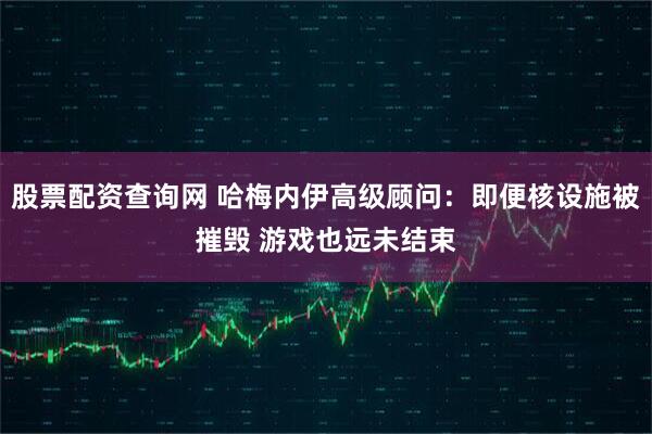 股票配资查询网 哈梅内伊高级顾问：即便核设施被摧毁 游戏也远未结束