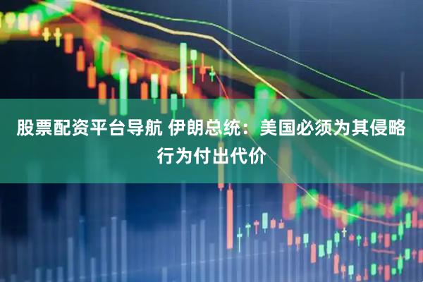 股票配资平台导航 伊朗总统：美国必须为其侵略行为付出代价