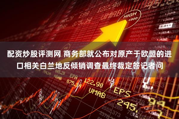 配资炒股评测网 商务部就公布对原产于欧盟的进口相关白兰地反倾销调查最终裁定答记者问