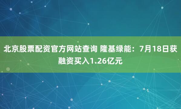 北京股票配资官方网站查询 隆基绿能:7月18日获融资买入1.26亿元