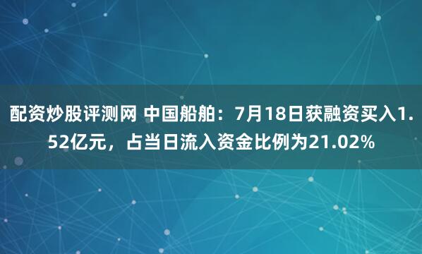 配资炒股评测网 中国船舶：7月18日获融资买入1.52亿元，占当日流入资金比例为21.02%