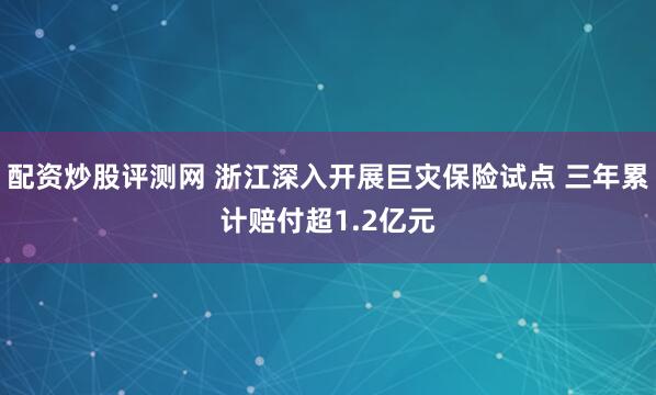 配资炒股评测网 浙江深入开展巨灾保险试点 三年累计赔付超1.2亿元