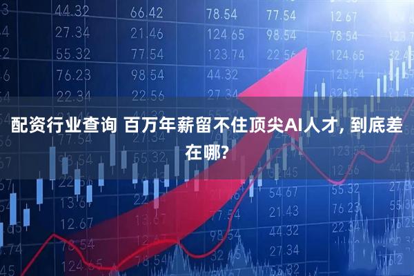 配资行业查询 百万年薪留不住顶尖AI人才, 到底差在哪?
