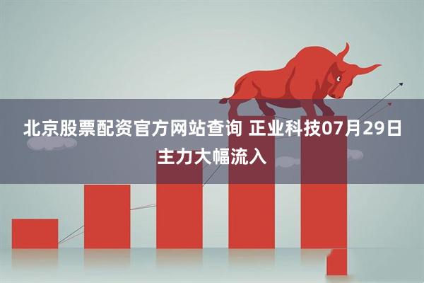 北京股票配资官方网站查询 正业科技07月29日主力大幅流入
