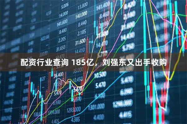 配资行业查询 185亿，刘强东又出手收购