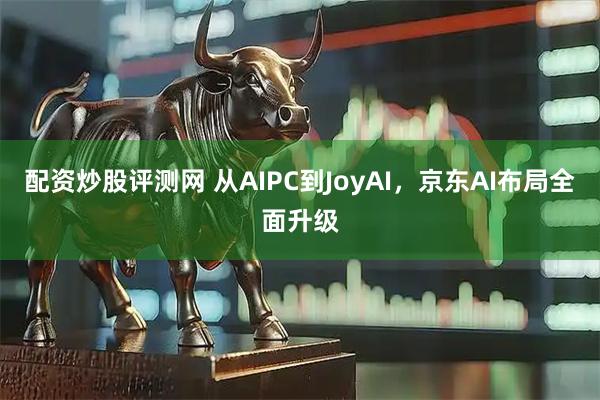 配资炒股评测网 从AIPC到JoyAI，京东AI布局全面升级