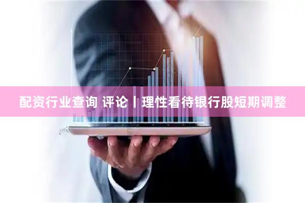 配资行业查询 评论丨理性看待银行股短期调整